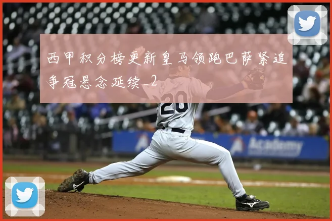 西甲积分榜更新皇马领跑巴萨紧追争冠悬念延续_2