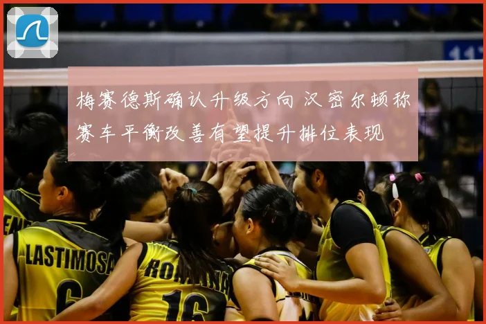 梅赛德斯确认升级方向 汉密尔顿称赛车平衡改善有望提升排位表现