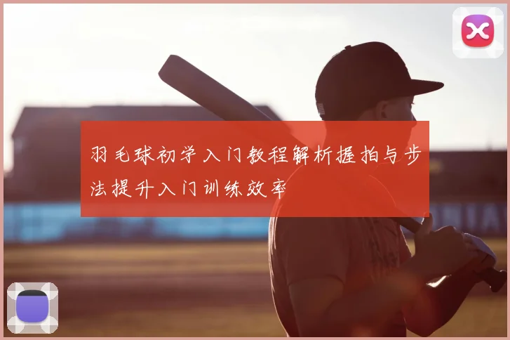羽毛球初学入门教程解析握拍与步法提升入门训练效率