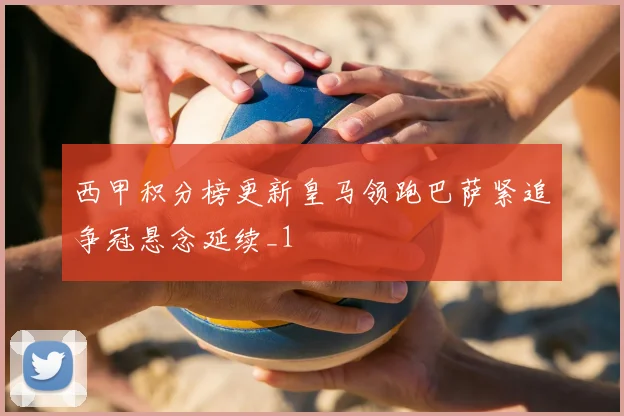 西甲积分榜更新皇马领跑巴萨紧追争冠悬念延续_1