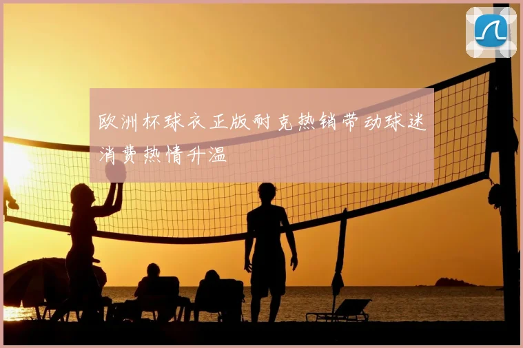 欧洲杯球衣正版耐克热销带动球迷消费热情升温