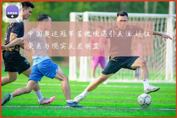 中国奥运冠军落魄境遇引关注 过往荣光与现实反差明显