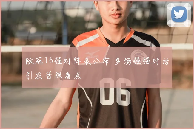 欧冠16强对阵表公布 多场强强对话引发晋级看点