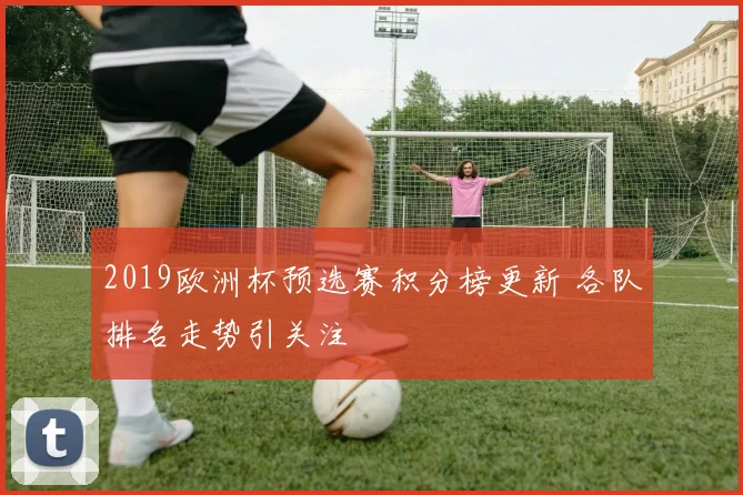 2019欧洲杯预选赛积分榜更新 各队排名走势引关注