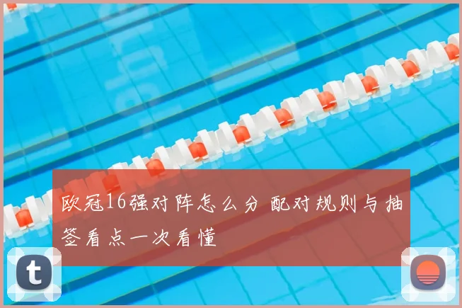 欧冠16强对阵怎么分 配对规则与抽签看点一次看懂