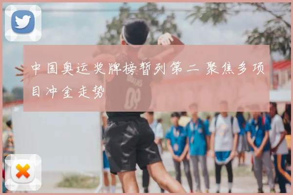 中国奥运奖牌榜暂列第二 聚焦多项目冲金走势