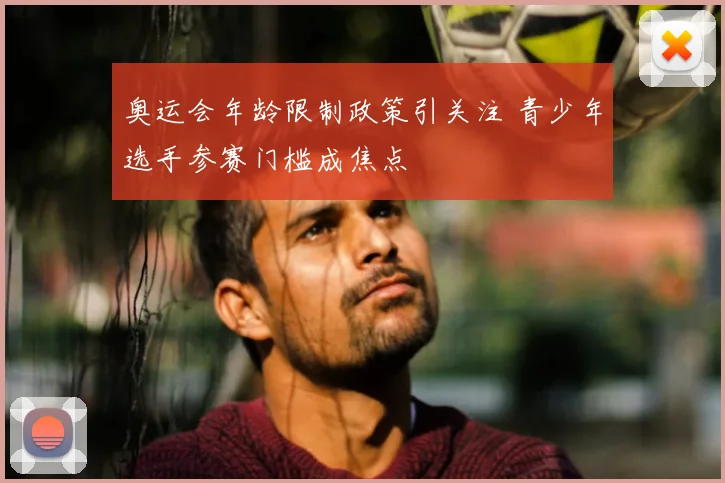 奥运会年龄限制政策引关注 青少年选手参赛门槛成焦点
