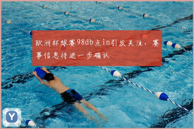 欧洲杯球赛98db点in引发关注,赛事信息待进一步确认