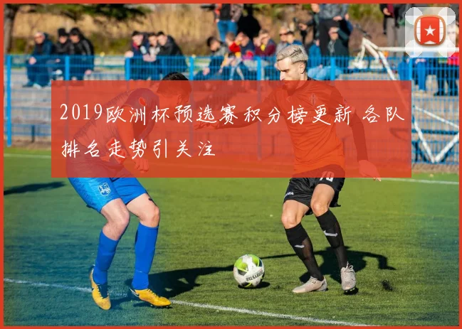 2019欧洲杯预选赛积分榜更新 各队排名走势引关注