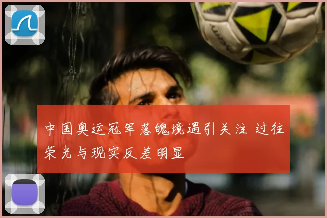 中国奥运冠军落魄境遇引关注 过往荣光与现实反差明显